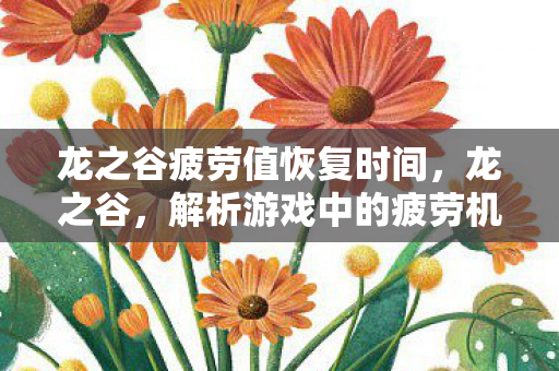 龙之谷疲劳值恢复时间,龙之谷,解析游戏中的疲劳机制 龙之谷疲劳值恢复时间,龙之谷,解析游戏中的疲劳机制