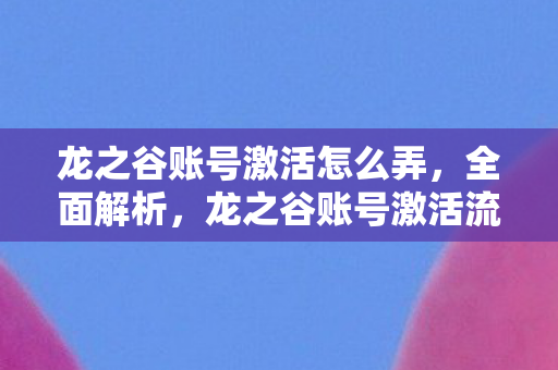 龙之谷账号激活怎么弄,全面解析,龙之谷账号激活流程与常见问题解答 龙之谷账号激活怎么弄,全面解析,龙之谷账号激活流程与常见问题解答