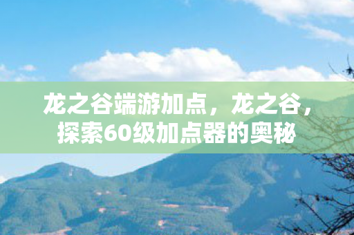 龙之谷端游加点,龙之谷,探索60级加点器的奥秘 龙之谷端游加点,龙之谷,探索60级加点器的奥秘