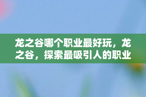 龙之谷哪个职业最好玩,龙之谷,探索最吸引人的职业角色 龙之谷哪个职业最好玩,龙之谷,探索最吸引人的职业角色