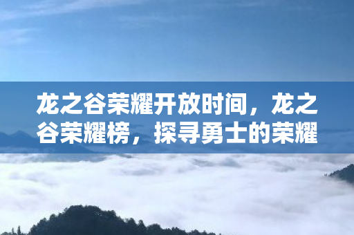 龙之谷荣耀开放时间,龙之谷荣耀榜,探寻勇士的荣耀之路 龙之谷荣耀开放时间,龙之谷荣耀榜,探寻勇士的荣耀之路