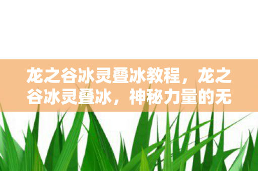龙之谷冰灵叠冰教程,龙之谷冰灵叠冰,神秘力量的无尽奥秘 龙之谷冰灵叠冰教程,龙之谷冰灵叠冰,神秘力量的无尽奥秘