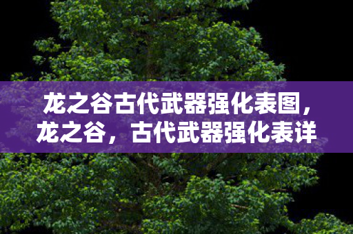 龙之谷古代武器强化表图,龙之谷,古代武器强化表详解 龙之谷古代武器强化表图,龙之谷,古代武器强化表详解