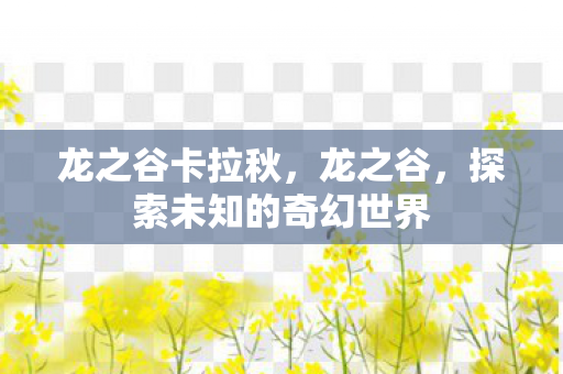龙之谷卡拉秋,龙之谷,探索未知的奇幻世界 龙之谷卡拉秋,龙之谷,探索未知的奇幻世界