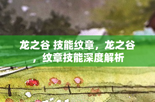 龙之谷 技能纹章,龙之谷,纹章技能深度解析 龙之谷 技能纹章,龙之谷,纹章技能深度解析