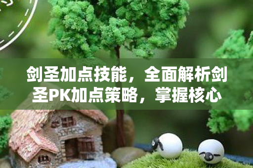 剑圣加点技能,全面解析剑圣PK加点策略,掌握核心技能,称霸战场! 剑圣加点技能,全面解析剑圣PK加点策略,掌握核心技能,称霸战场!