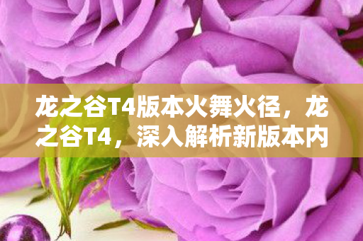 龙之谷T4版本火舞火径,龙之谷T4,深入解析新版本内容与特色 龙之谷T4版本火舞火径,龙之谷T4,深入解析新版本内容与特色