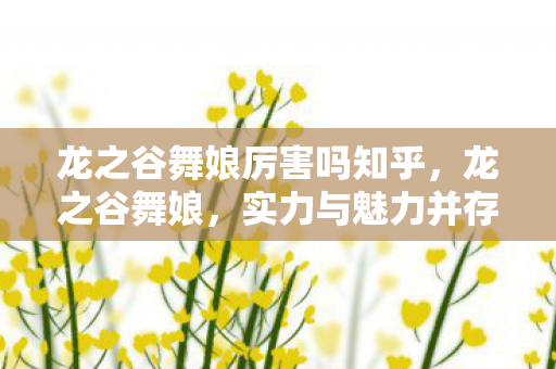 龙之谷舞娘厉害吗知乎,龙之谷舞娘,实力与魅力并存的角色解析 龙之谷舞娘厉害吗知乎,龙之谷舞娘,实力与魅力并存的角色解析