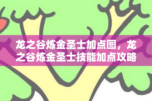龙之谷炼金圣士加点图,龙之谷炼金圣士技能加点攻略,打造无敌战力 龙之谷炼金圣士加点图,龙之谷炼金圣士技能加点攻略,打造无敌战力