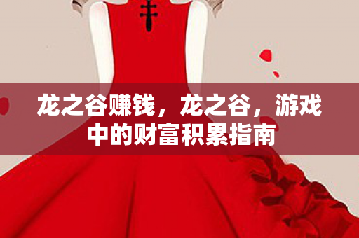 龙之谷赚钱,龙之谷,游戏中的财富积累指南 龙之谷赚钱,龙之谷,游戏中的财富积累指南
