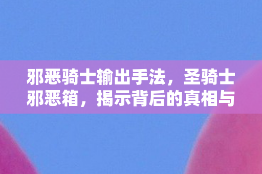 邪恶骑士输出手法,圣骑士邪恶箱,揭示背后的真相与秘密 邪恶骑士输出手法,圣骑士邪恶箱,揭示背后的真相与秘密