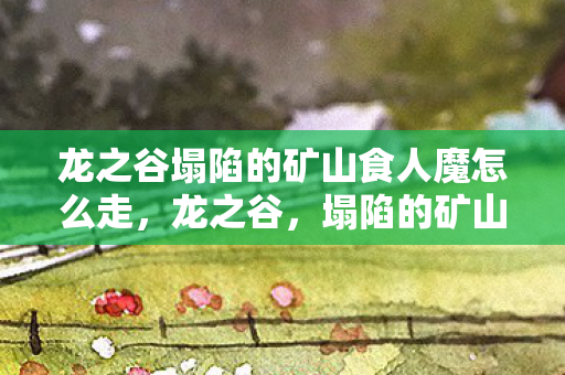 龙之谷塌陷的矿山食人魔怎么走，龙之谷，塌陷的矿山背后的神秘故事
