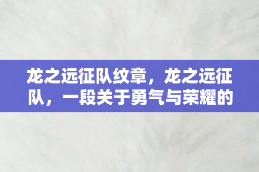 龙之远征队纹章,龙之远征队,一段关于勇气与荣耀的传奇故事 龙之远征队纹章,龙之远征队,一段关于勇气与荣耀的传奇故事