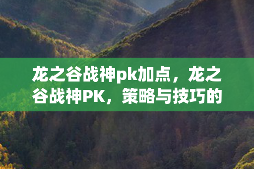 龙之谷战神pk加点,龙之谷战神PK,策略与技巧的深度解析 龙之谷战神pk加点,龙之谷战神PK,策略与技巧的深度解析