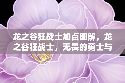 龙之谷狂战士加点图解,龙之谷狂战士,无畏的勇士与荣耀的征途 龙之谷狂战士加点图解,龙之谷狂战士,无畏的勇士与荣耀的征途