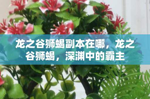 龙之谷狮蝎副本在哪,龙之谷狮蝎,深渊中的霸主 龙之谷狮蝎副本在哪,龙之谷狮蝎,深渊中的霸主