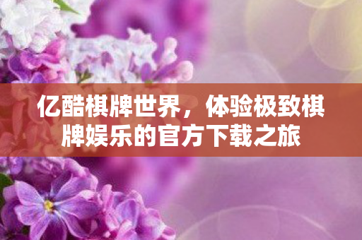 亿酷棋牌世界,体验极致棋牌娱乐的官方下载之旅 亿酷棋牌世界,体验极致棋牌娱乐的官方下载之旅