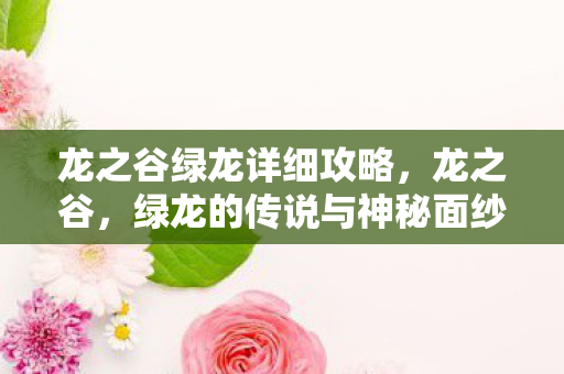 龙之谷绿龙详细攻略,龙之谷,绿龙的传说与神秘面纱 龙之谷绿龙详细攻略,龙之谷,绿龙的传说与神秘面纱
