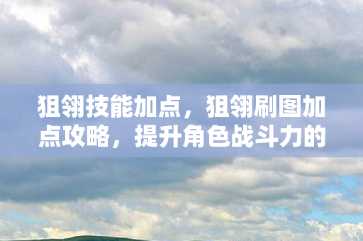 狙翎技能加点,狙翎刷图加点攻略,提升角色战斗力的关键所在 狙翎技能加点,狙翎刷图加点攻略,提升角色战斗力的关键所在