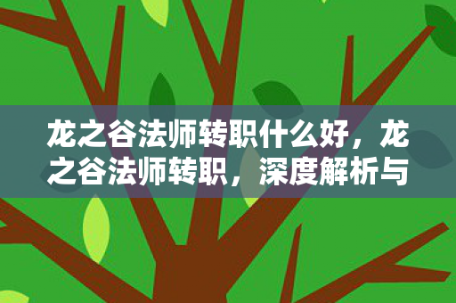 龙之谷法师转职什么好,龙之谷法师转职,深度解析与职业前景展望 龙之谷法师转职什么好,龙之谷法师转职,深度解析与职业前景展望