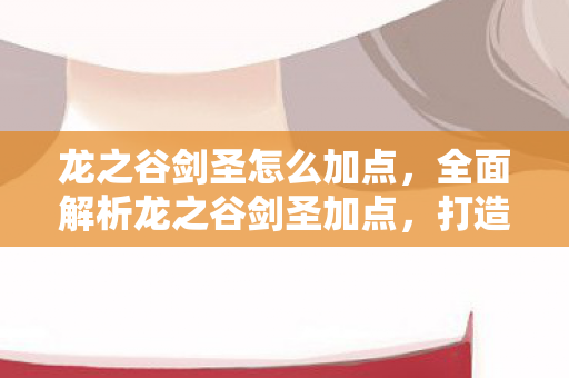 龙之谷剑圣怎么加点，全面解析龙之谷剑圣加点，打造无敌战神