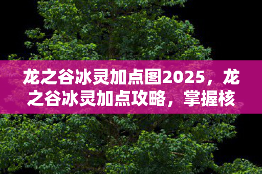 龙之谷冰灵加点图2025,龙之谷冰灵加点攻略,掌握核心技能,轻松提升战斗力 龙之谷冰灵加点图2025,龙之谷冰灵加点攻略,掌握核心技能,轻松提升战斗力