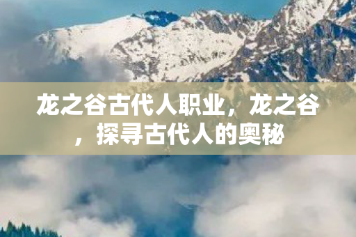 龙之谷古代人职业，龙之谷，探寻古代人的奥秘