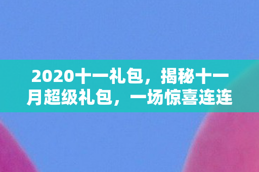 2020十一礼包，揭秘十一月超级礼包，一场惊喜连连的盛宴即将开启！