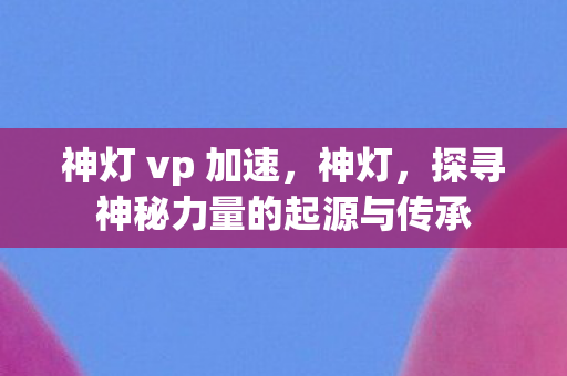 神灯 vp 加速，神灯，探寻神秘力量的起源与传承