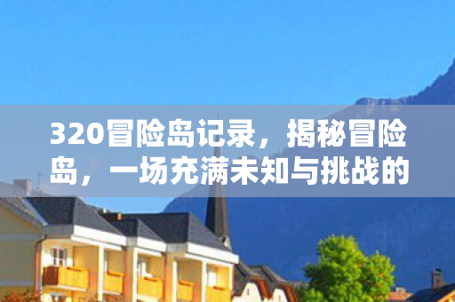 320冒险岛记录，揭秘冒险岛，一场充满未知与挑战的旅程（标题）