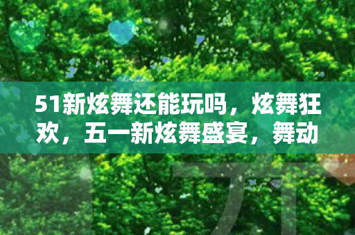 51新炫舞还能玩吗,炫舞狂欢,五一新炫舞盛宴,舞动青春激情四溢! 51新炫舞还能玩吗,炫舞狂欢,五一新炫舞盛宴,舞动青春激情四溢!
