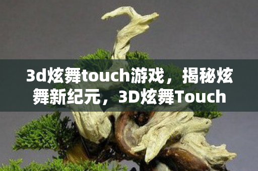 3d炫舞touch游戏,揭秘炫舞新纪元,3D炫舞Touch的魅力与独特体验 3d炫舞touch游戏,揭秘炫舞新纪元,3D炫舞Touch的魅力与独特体验