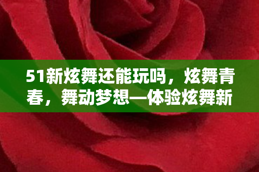 51新炫舞还能玩吗,炫舞青春,舞动梦想—体验炫舞新纪元 51新炫舞还能玩吗,炫舞青春,舞动梦想—体验炫舞新纪元
