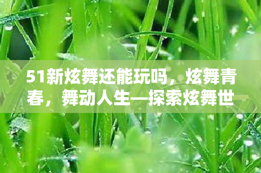 51新炫舞还能玩吗,炫舞青春,舞动人生—探索炫舞世界的魅力之旅 51新炫舞还能玩吗,炫舞青春,舞动人生—探索炫舞世界的魅力之旅