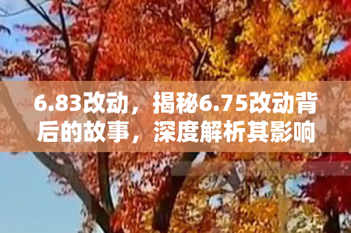 6.83改动,揭秘6.75改动背后的故事,深度解析其影响及意义 6.83改动,揭秘6.75改动背后的故事,深度解析其影响及意义