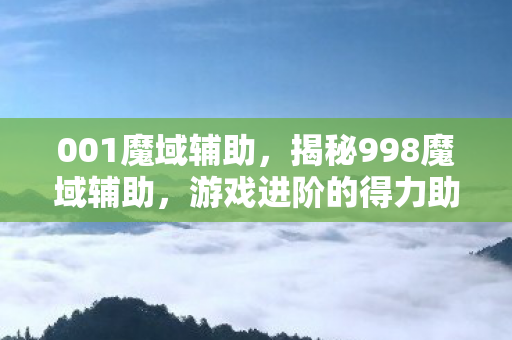 001魔域辅助,揭秘998魔域辅助,游戏进阶的得力助手 001魔域辅助,揭秘998魔域辅助,游戏进阶的得力助手