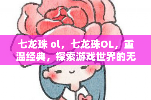 七龙珠 ol,七龙珠OL,重温经典,探索游戏世界的无尽魅力 七龙珠 ol,七龙珠OL,重温经典,探索游戏世界的无尽魅力