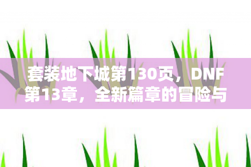 套装地下城第130页,DNF第13章,全新篇章的冒险与挑战 套装地下城第130页,DNF第13章,全新篇章的冒险与挑战