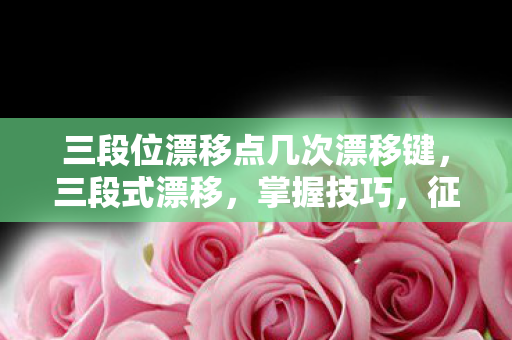 三段位漂移点几次漂移键，三段式漂移，掌握技巧，征服赛道