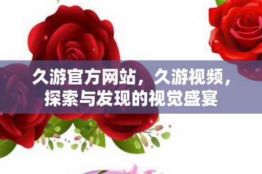 久游官方网站,久游视频,探索与发现的视觉盛宴 久游官方网站,久游视频,探索与发现的视觉盛宴