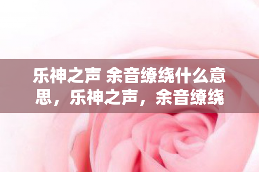 乐神之声 余音缭绕什么意思,乐神之声,余音缭绕 乐神之声 余音缭绕什么意思,乐神之声,余音缭绕