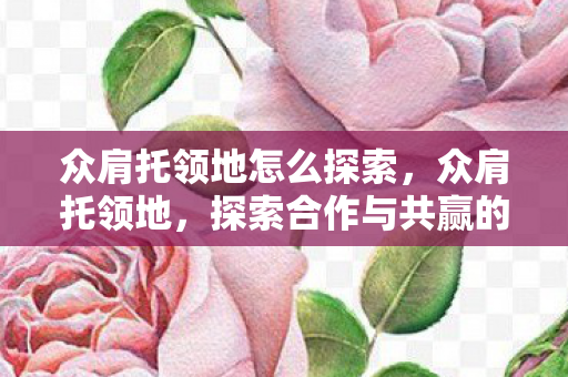 众肩托领地怎么探索,众肩托领地,探索合作与共赢的力量源泉 众肩托领地怎么探索,众肩托领地,探索合作与共赢的力量源泉