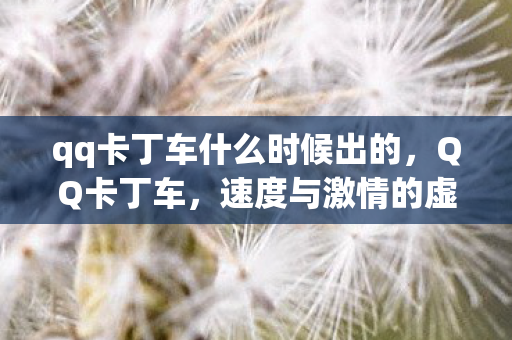 qq卡丁车什么时候出的,QQ卡丁车,速度与激情的虚拟之旅 qq卡丁车什么时候出的,QQ卡丁车,速度与激情的虚拟之旅