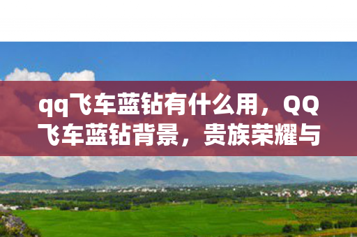 qq飞车蓝钻有什么用,QQ飞车蓝钻背景,贵族荣耀与游戏特权的多维解读 qq飞车蓝钻有什么用,QQ飞车蓝钻背景,贵族荣耀与游戏特权的多维解读