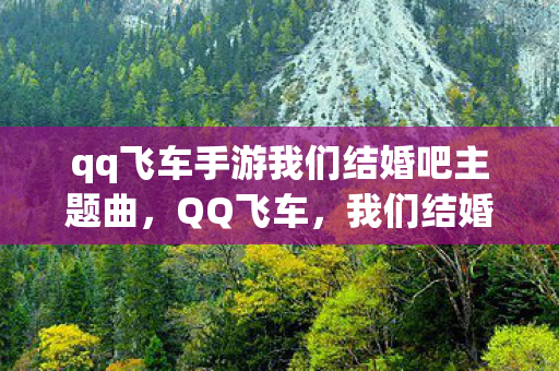 qq飞车手游我们结婚吧主题曲,QQ飞车,我们结婚吧! qq飞车手游我们结婚吧主题曲,QQ飞车,我们结婚吧!