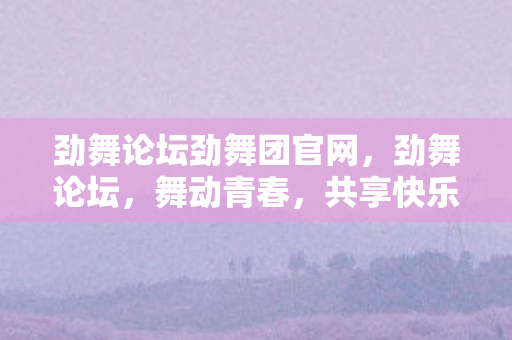 劲舞论坛劲舞团官网,劲舞论坛,舞动青春,共享快乐时光 劲舞论坛劲舞团官网,劲舞论坛,舞动青春,共享快乐时光