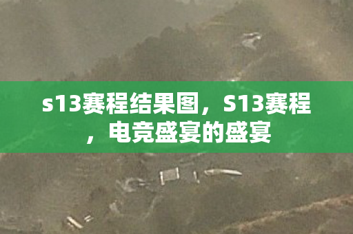 s13赛程结果图,S13赛程,电竞盛宴的盛宴 s13赛程结果图,S13赛程,电竞盛宴的盛宴