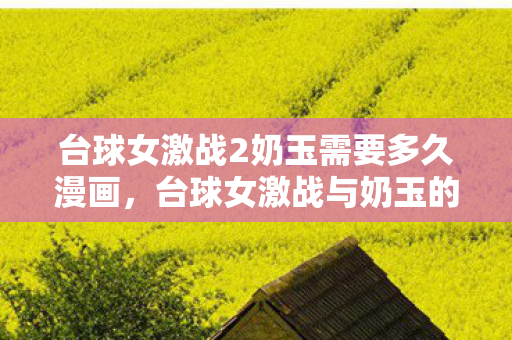 台球女激战2奶玉需要多久漫画,台球女激战与奶玉的较量,一场时间的角逐 台球女激战2奶玉需要多久漫画,台球女激战与奶玉的较量,一场时间的角逐