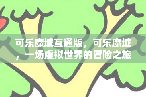 可乐魔域互通版,可乐魔域,一场虚拟世界的冒险之旅 可乐魔域互通版,可乐魔域,一场虚拟世界的冒险之旅