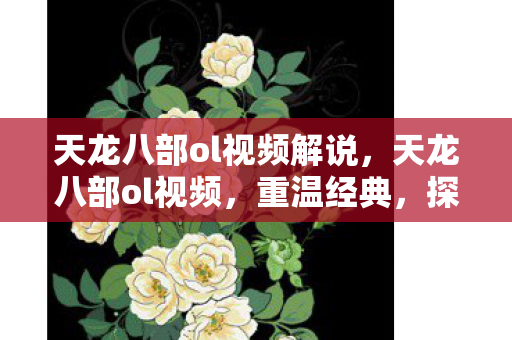 天龙八部ol视频解说,天龙八部ol视频,重温经典,探索武侠世界的新篇章 天龙八部ol视频解说,天龙八部ol视频,重温经典,探索武侠世界的新篇章